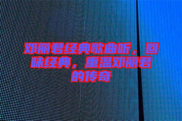 鄧麗君經典歌曲聽，回味經典，重溫鄧麗君的傳奇