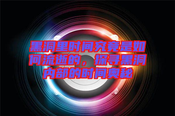黑洞里時間究竟是如何流逝的，探尋黑洞內部的時間奧秘