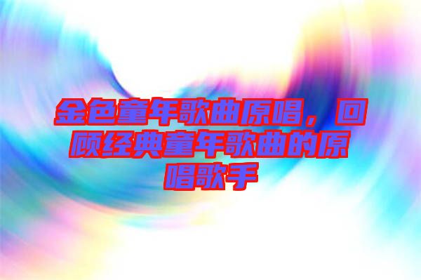 金色童年歌曲原唱，回顧經典童年歌曲的原唱歌手