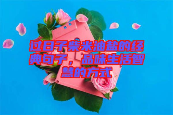 過日子柴米油鹽的經典句子，品味生活智慧的方式