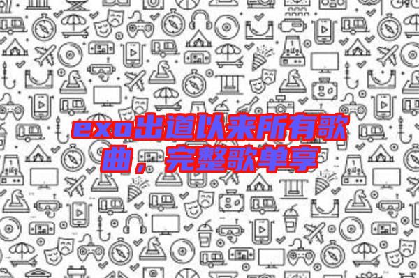 exo出道以來所有歌曲，完整歌單享