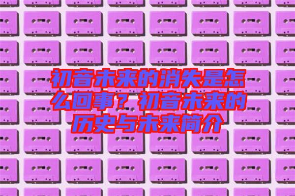 初音未來的消失是怎么回事？初音未來的歷史與未來簡介