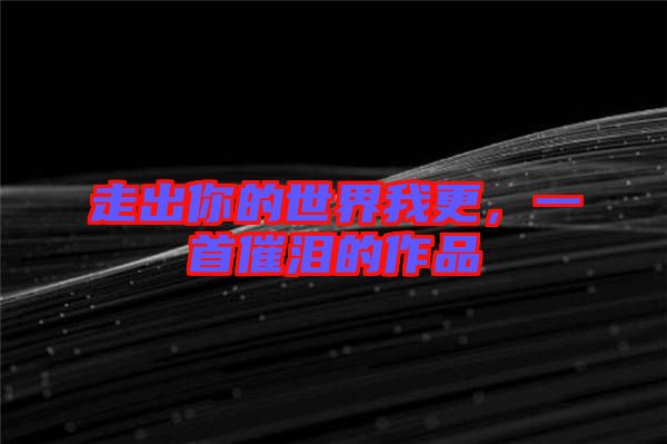 走出你的世界我更，一首催淚的作品