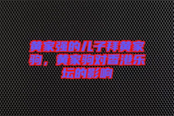 黃家強的兒子拜黃家駒，黃家駒對香港樂壇的影響