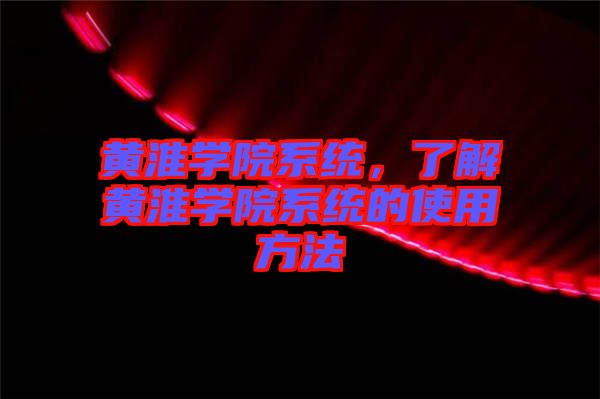 黃淮學(xué)院系統(tǒng)，了解黃淮學(xué)院系統(tǒng)的使用方法
