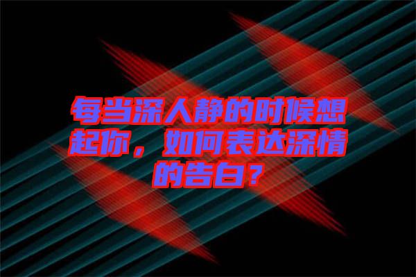 每當(dāng)深人靜的時候想起你，如何表達(dá)深情的告白？