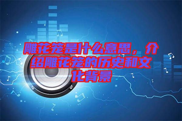 雕花籠是什么意思，介紹雕花籠的歷史和文化背景