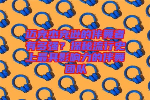 邁克杰克遜的伴舞者有多強(qiáng)？探秘流行史上最具影響力的伴舞團(tuán)隊
