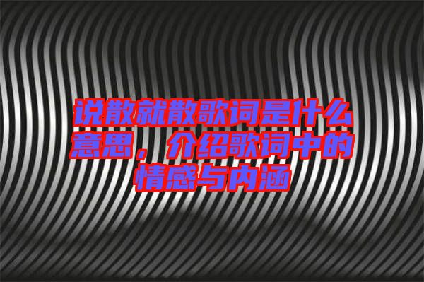 說散就散歌詞是什么意思，介紹歌詞中的情感與內涵