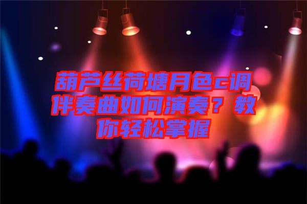 葫蘆絲荷塘月色c調伴奏曲如何演奏？教你輕松掌握