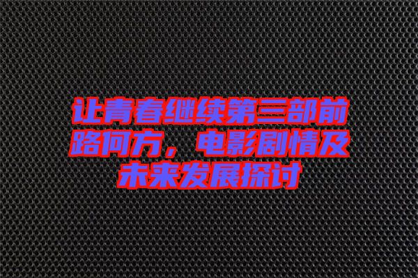 讓青春繼續第三部前路何方，電影劇情及未來發展探討