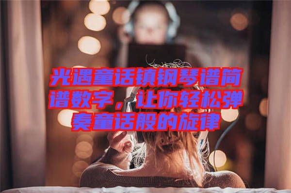 光遇童話鎮鋼琴譜簡譜數字，讓你輕松彈奏童話般的旋律