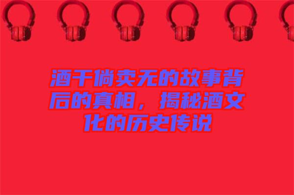 酒干倘賣無的故事背后的真相，揭秘酒文化的歷史傳說