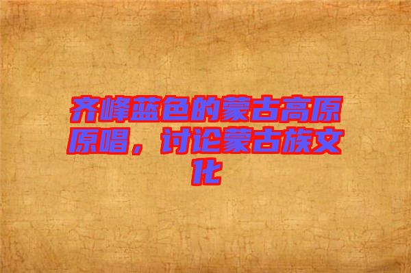 齊峰藍色的蒙古高原原唱，討論蒙古族文化