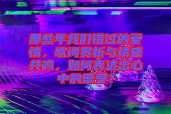 那些年我們錯過的愛情，歌詞賞析與情感共鳴，如何表達(dá)出心中的感受？