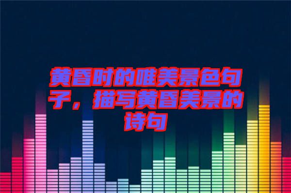 黃昏時的唯美景色句子，描寫黃昏美景的詩句