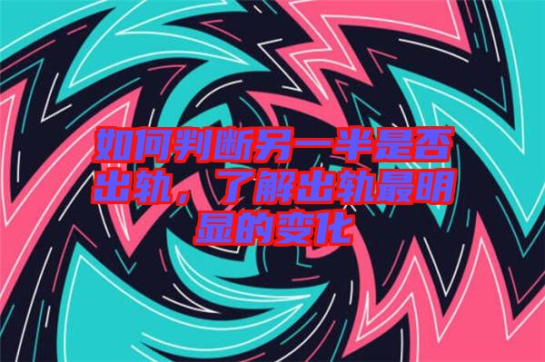 如何判斷另一半是否出軌，了解出軌最明顯的變化