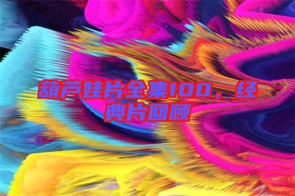 葫蘆娃片全集100，經典片回顧