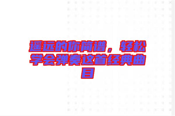 遙遠(yuǎn)的你簡譜，輕松學(xué)會彈奏這首經(jīng)典曲目