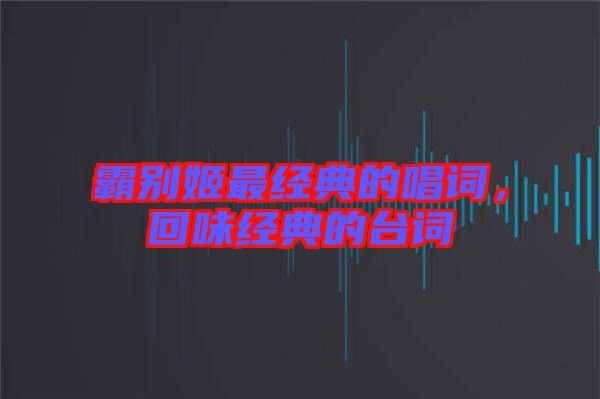 霸別姬最經(jīng)典的唱詞，回味經(jīng)典的臺詞