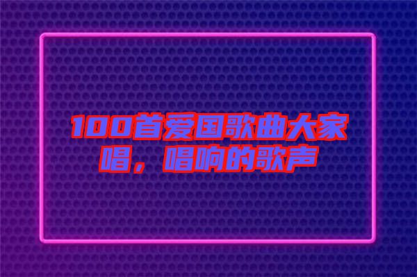 100首愛國歌曲大家唱，唱響的歌聲