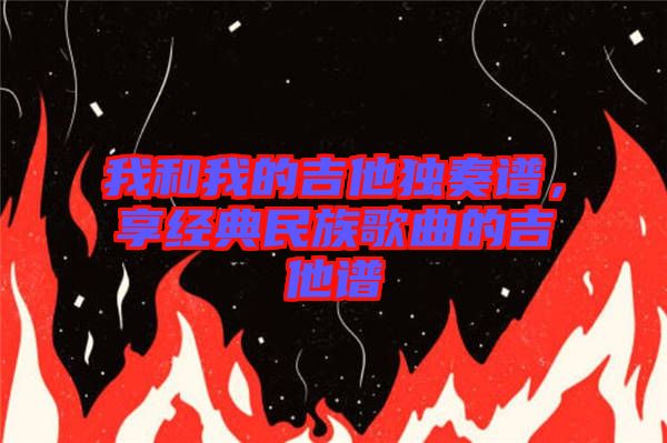 我和我的吉他獨(dú)奏譜，享經(jīng)典民族歌曲的吉他譜