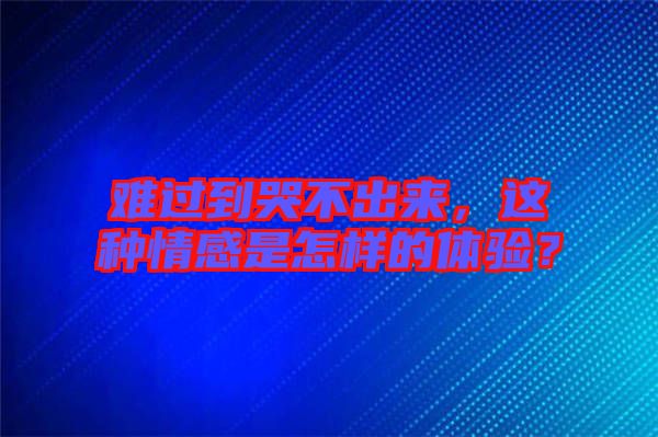 難過到哭不出來，這種情感是怎樣的體驗？