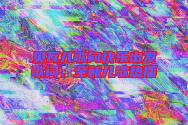貝瓦兒歌向快樂出發歌詞，全新兒歌熱播