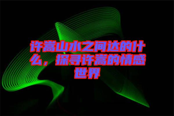 許嵩山水之間達的什么，探尋許嵩的情感世界