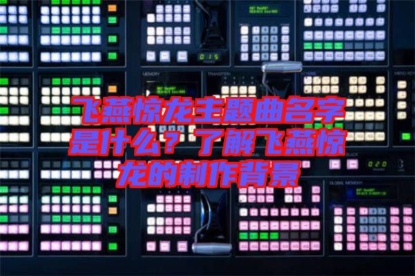 飛燕驚龍主題曲名字是什么？了解飛燕驚龍的制作背景