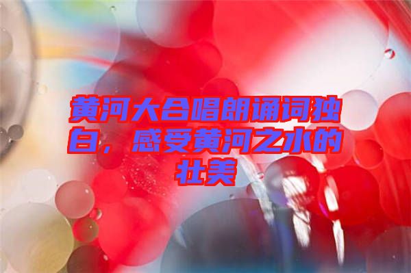 黃河大合唱朗誦詞獨白，感受黃河之水的壯美