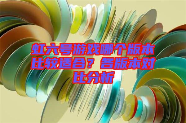 虹六號游戲哪個版本比較適合？各版本對比分析
