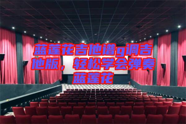 藍蓮花吉他譜g調吉他版，輕松學會彈奏藍蓮花