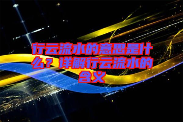 行云流水的意思是什么？詳解行云流水的含義