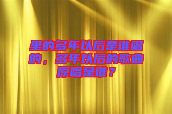 里的多年以后是誰唱的，多年以后的歌曲原唱是誰？