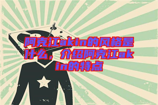阿克江akin的風格是什么，介紹阿克江akin的特點