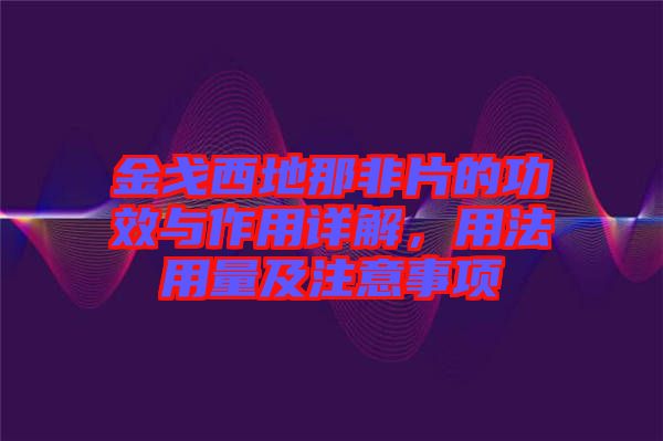 金戈西地那非片的功效與作用詳解，用法用量及注意事項