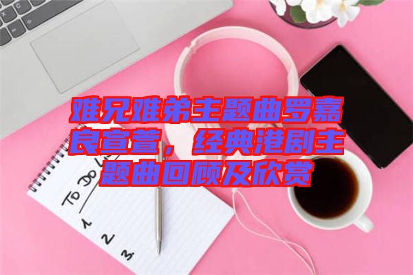 難兄難弟主題曲羅嘉良宣萱，經典港劇主題曲回顧及欣賞