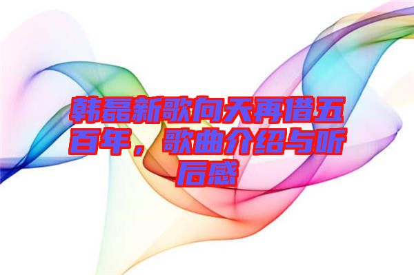 韓磊新歌向天再借五百年，歌曲介紹與聽后感