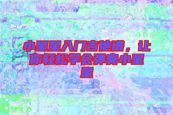 小星星入門吉他譜，讓你輕松學會彈奏小星星