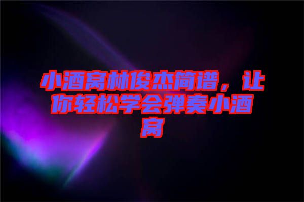小酒窩林俊杰簡譜，讓你輕松學會彈奏小酒窩