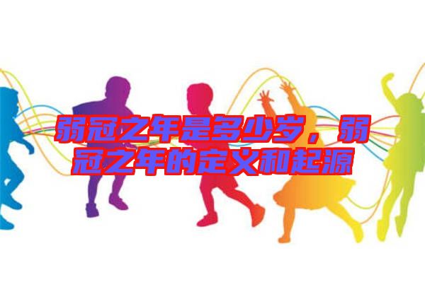 弱冠之年是多少歲，弱冠之年的定義和起源