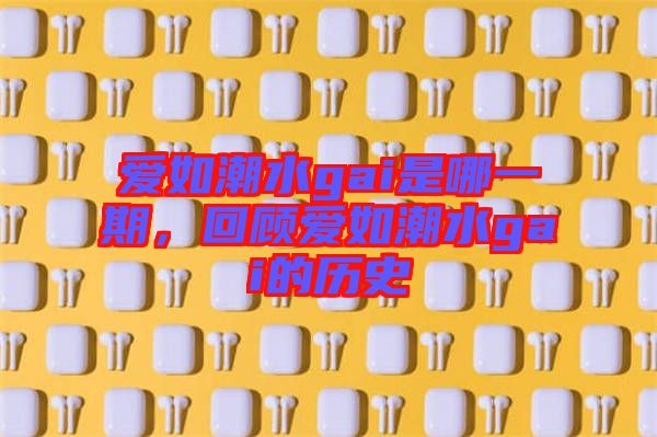 愛如潮水gai是哪一期，回顧愛如潮水gai的歷史