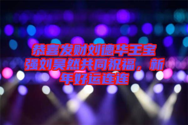 恭喜發(fā)財劉德華王寶強(qiáng)劉昊然共同祝福，新年好運連連