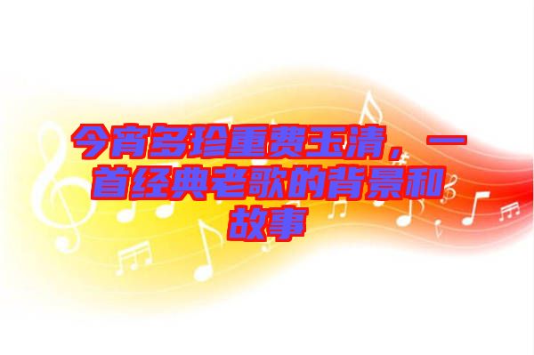今宵多珍重費玉清，一首經典老歌的背景和故事