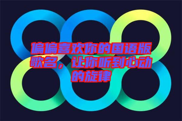偏偏喜歡你的國(guó)語(yǔ)版歌名，讓你聽到心動(dòng)的旋律