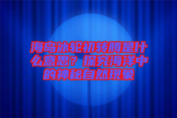 海島冰輪初轉騰是什么意思？探究海洋中的神秘自然現象