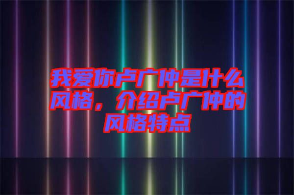 我愛你盧廣仲是什么風格，介紹盧廣仲的風格特點