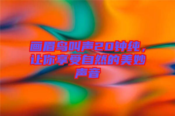 畫眉鳥叫聲20鐘純，讓你享受自然的美妙聲音