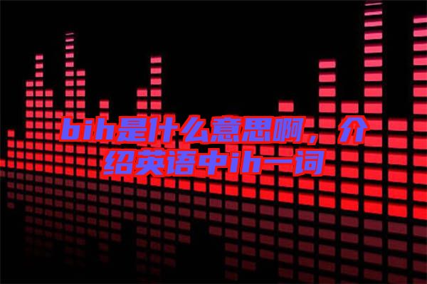 bih是什么意思啊，介紹英語中ih一詞